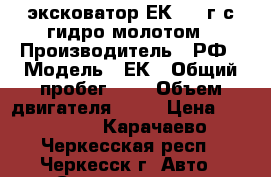 эксковатор ЕК 2010г с гидро молотом › Производитель ­ РФ › Модель ­ ЕК › Общий пробег ­ 7 › Объем двигателя ­ 17 › Цена ­ 700 000 - Карачаево-Черкесская респ., Черкесск г. Авто » Спецтехника   . Карачаево-Черкесская респ.,Черкесск г.